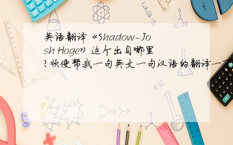 英语翻译《Shadow-Josh Hoge》这个出自哪里?顺便帮我一句英文一句汉语的翻译一下