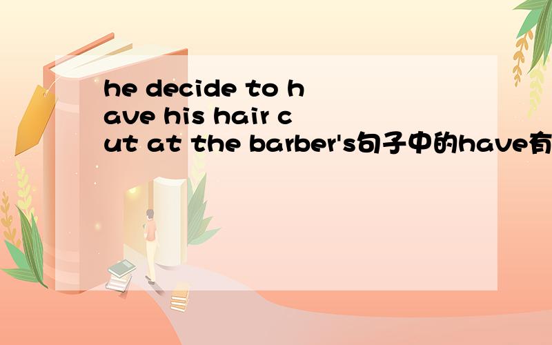 he decide to have his hair cut at the barber's句子中的have有什么用 这是什么句型