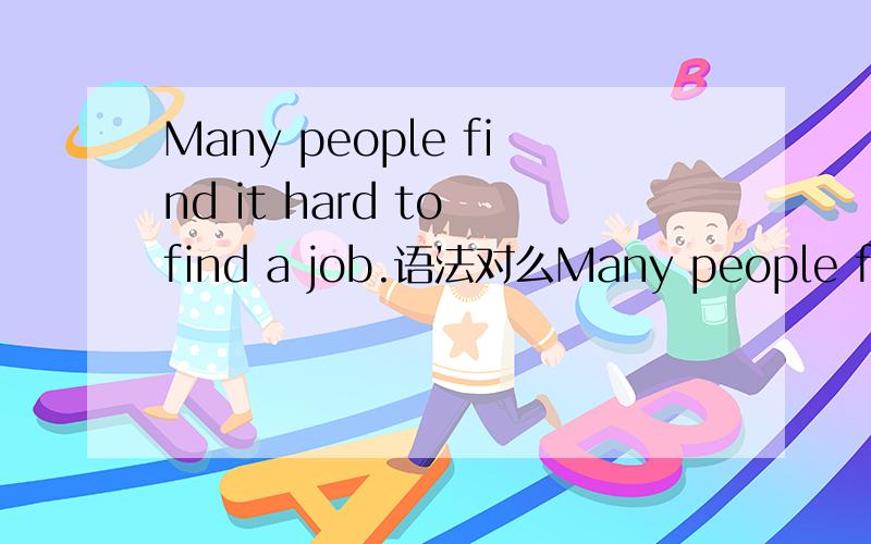 Many people find it hard to find a job.语法对么Many people find it is hard to find a job.在it 后加 is对么，若不对上述句子成分望分析下