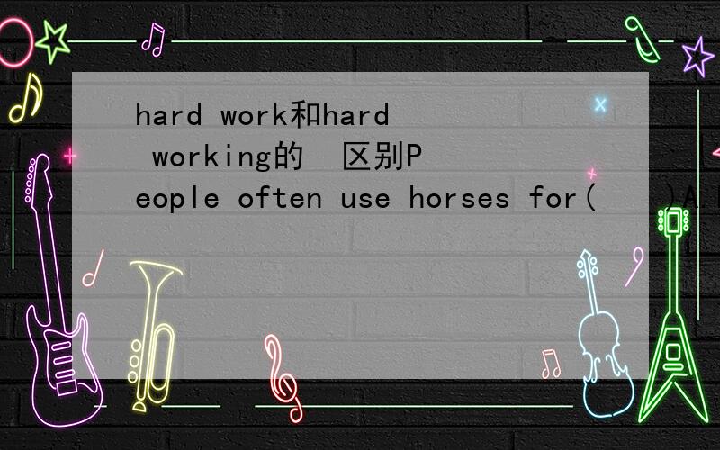 hard work和hard working的  区别People often use horses for(    )A.hard working  B.hard workPS:是hard working 里面本来就没 “-”别给我 回答说什么hard-working是ADJ的傻话  说下  他们2个的区别   我想不通啊  都是