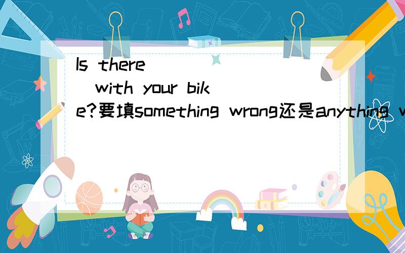 Is there_______with your bike?要填something wrong还是anything wrong呢?