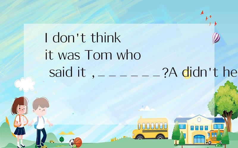 I don't think it was Tom who said it ,______?A didn't he B wasn't it C don't I D doesn't it强调句做从句时的反义疑问句怎样解答