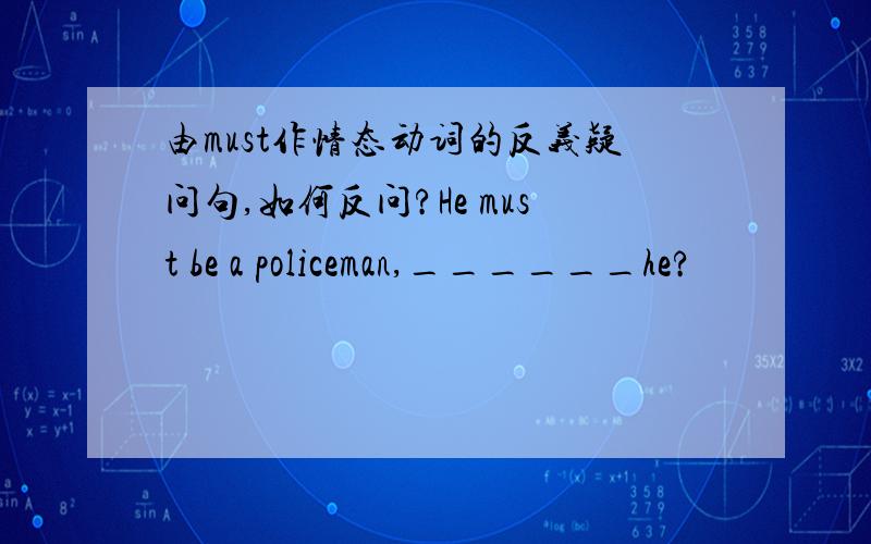 由must作情态动词的反义疑问句,如何反问?He must be a policeman,______he?