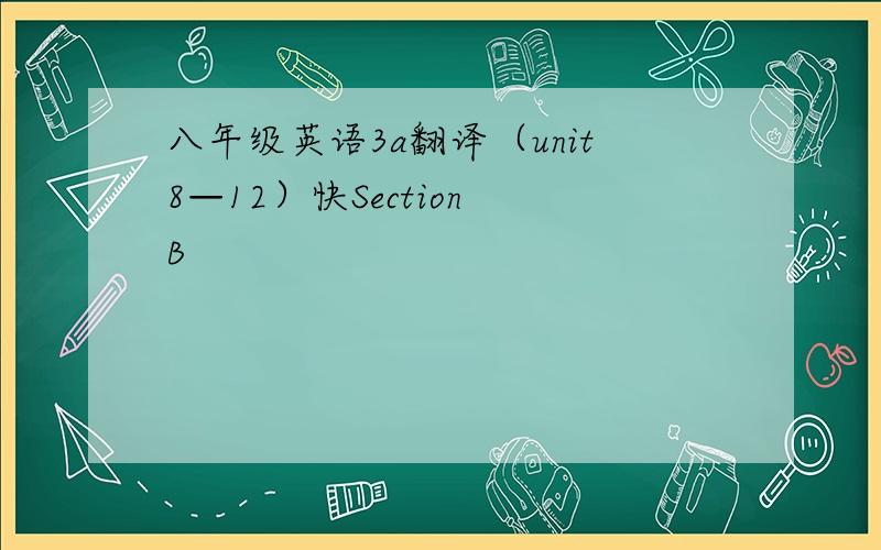八年级英语3a翻译（unit8—12）快Section B