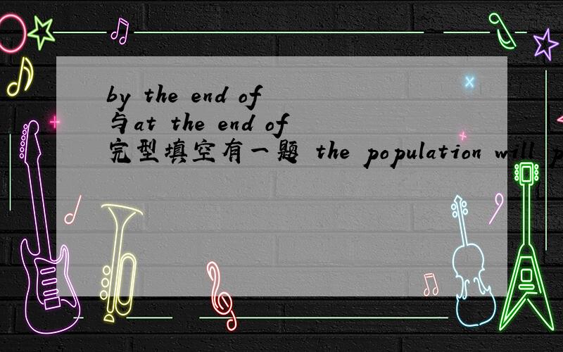 by the end of 与at the end of完型填空有一题 the population will pass six billion by the end of the century .为什么不用at the end of 呢