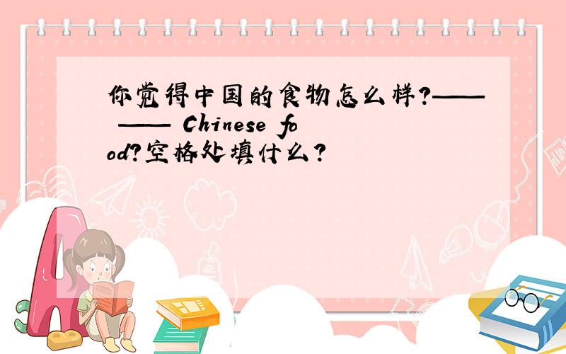 你觉得中国的食物怎么样?—— —— Chinese food?空格处填什么?