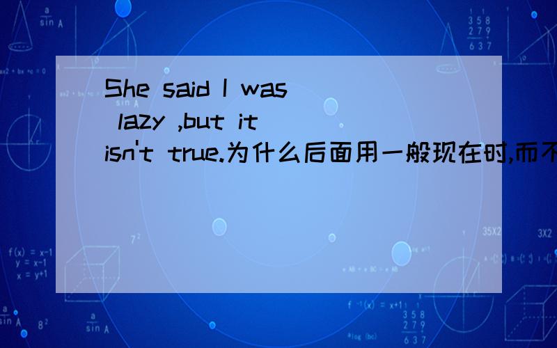 She said I was lazy ,but it isn't true.为什么后面用一般现在时,而不是与前句相同的时态?