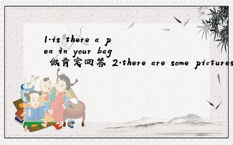 1.is there a pen in your bag 做肯定回答 2.there are some pictures on the wall .改为否定句