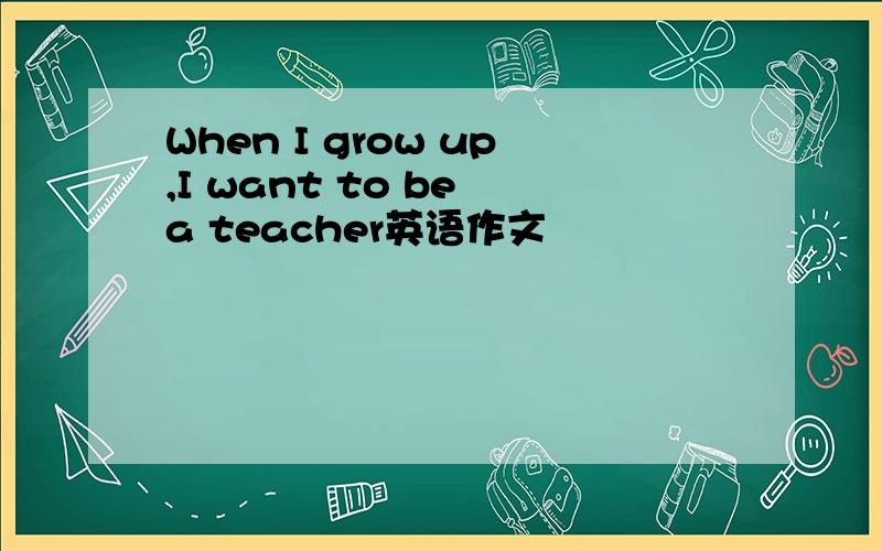 When I grow up,I want to be a teacher英语作文