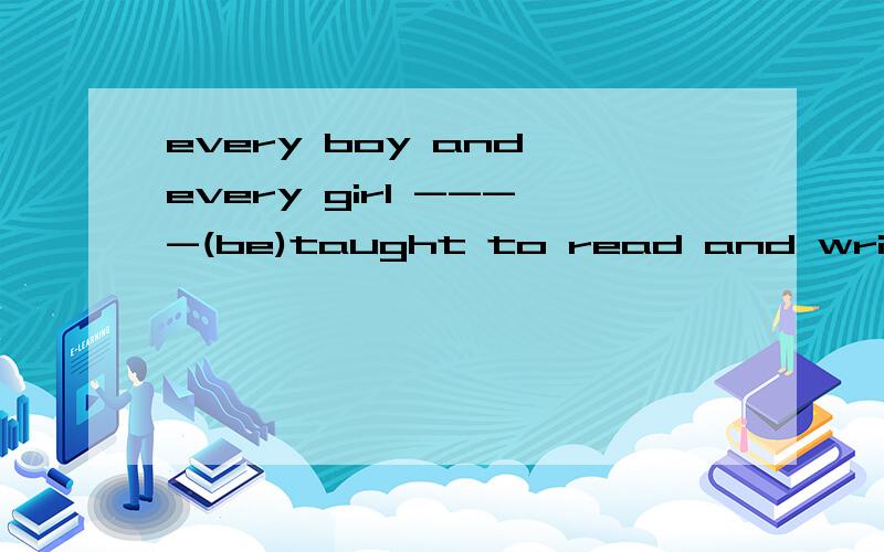 every boy and every girl ----(be)taught to read and write.