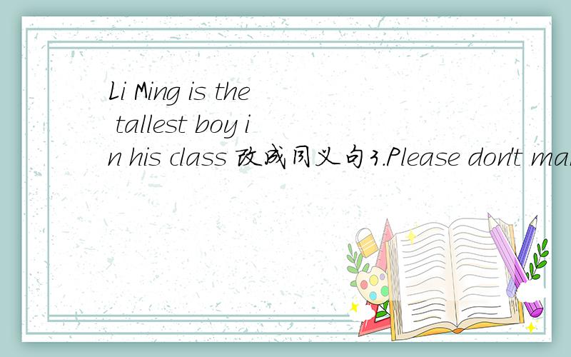Li Ming is the tallest boy in his class 改成同义句3.Please don't make a lot of noise here,children4.My watch doesn't work.5.Would you tell me Rose's address.