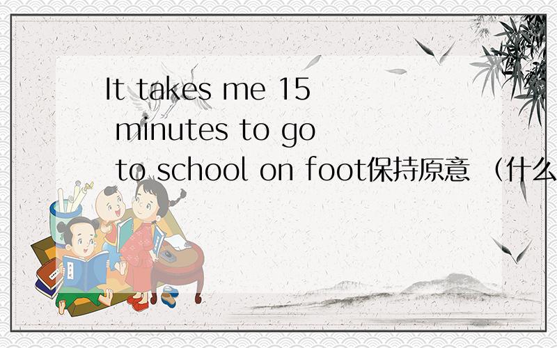 It takes me 15 minutes to go to school on foot保持原意 （什么词）15 minutes going to school on foot