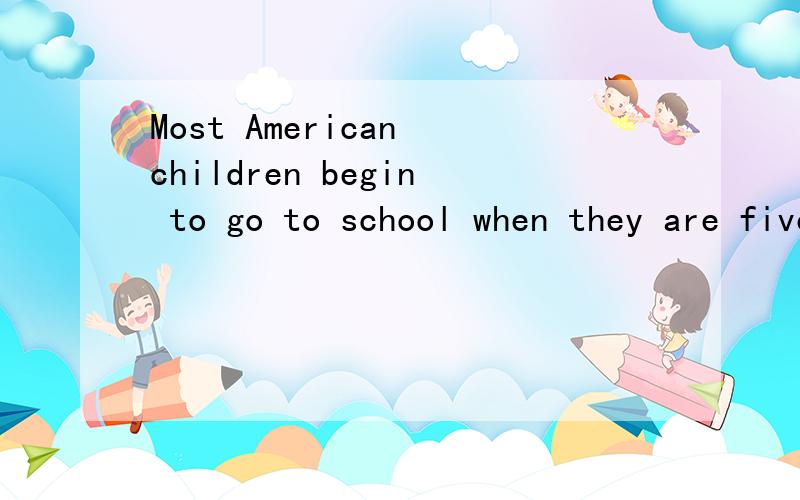 Most American children begin to go to school when they are five years old 问题补充里还有同意句Most American students begin school ( )the ( )of five