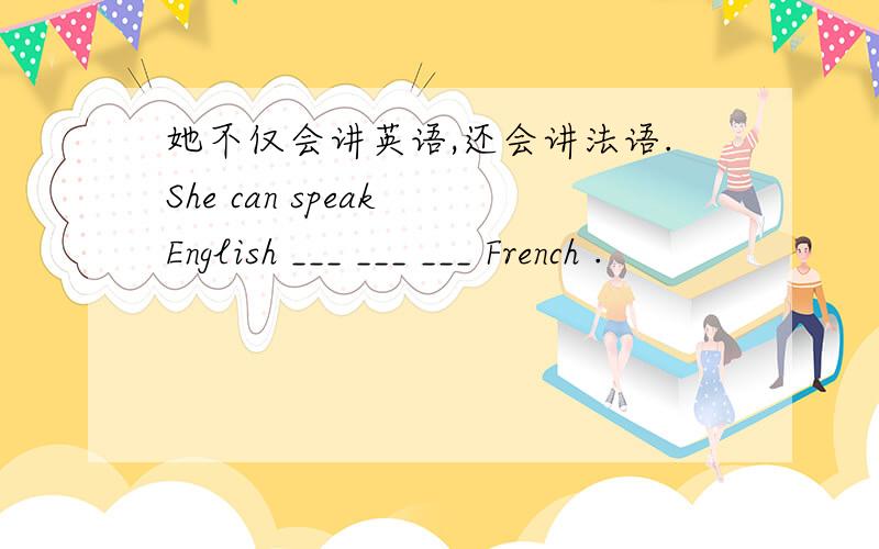她不仅会讲英语,还会讲法语.She can speak English ___ ___ ___ French .