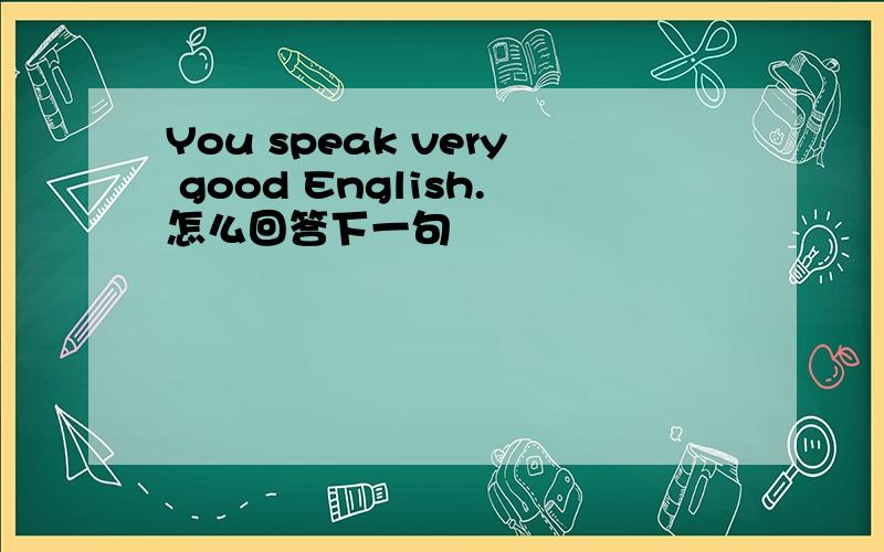 You speak very good English.怎么回答下一句