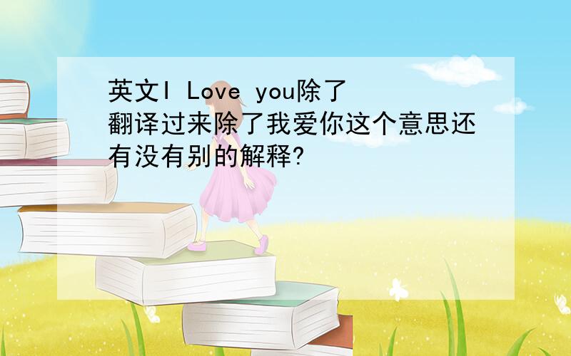 英文I Love you除了翻译过来除了我爱你这个意思还有没有别的解释?