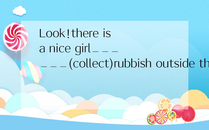 Look!there is a nice girl______(collect)rubbish outside the gate