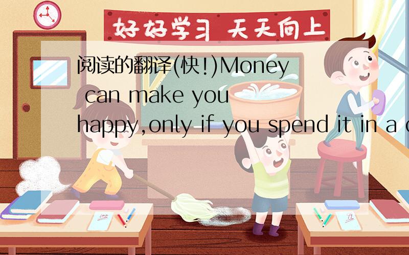 阅读的翻译(快!)Money can make you happy,only if you spend it in a clever way.……阅读答案也可以,电脑上有这个文章,不过都是完型