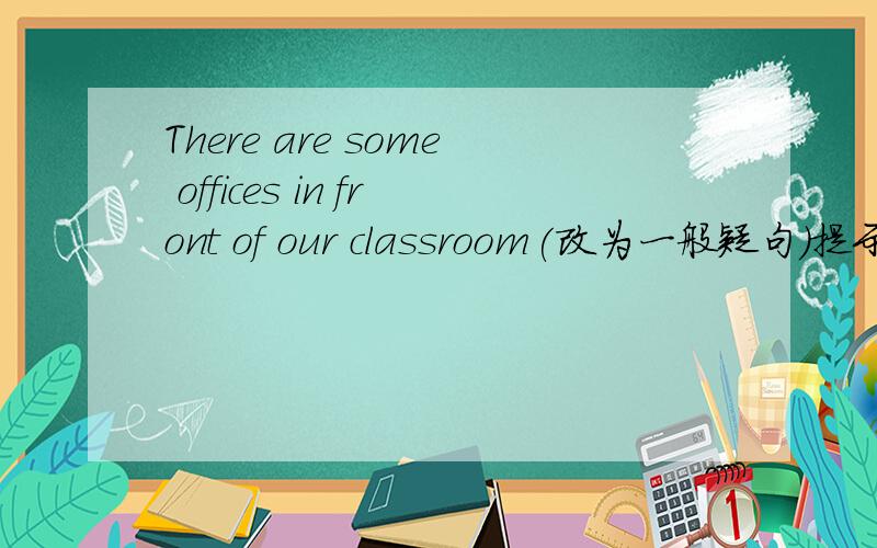 There are some offices in front of our classroom(改为一般疑句)提示:()offices in front of your classroom?