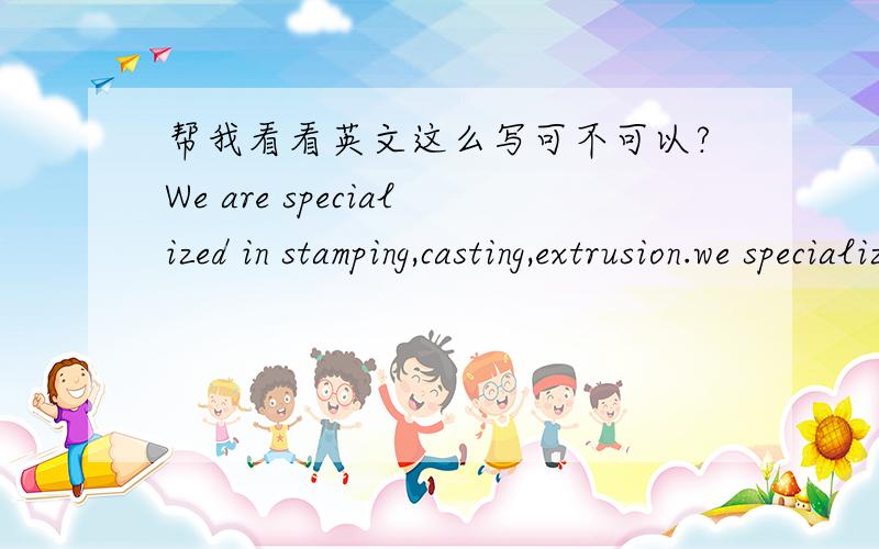 帮我看看英文这么写可不可以?We are specialized in stamping,casting,extrusion.we specializ in stamping,casting,extrusion.这两种写法哪个正确呢?为什么?