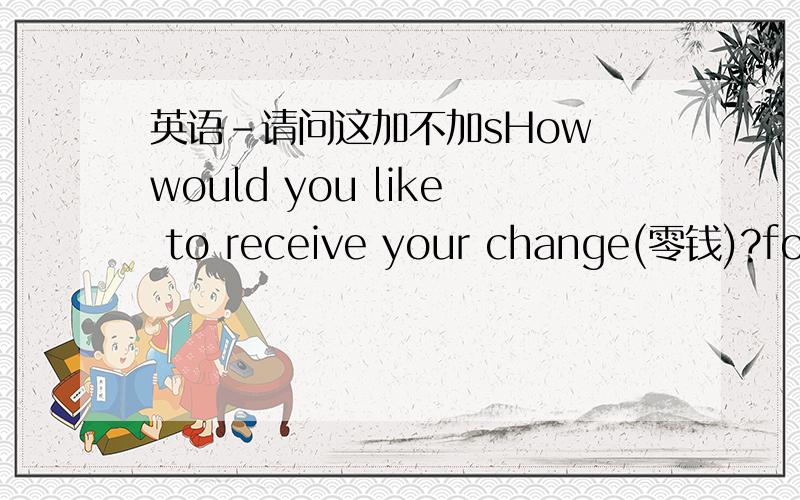 英语-请问这加不加sHow would you like to receive your change(零钱)?four in hundred四张一百元面额请问这个hundred应该+s吗?