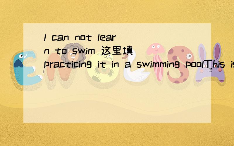 l can not learn to swim 这里填 practicing it in a swimming poolThis is an interesting book这里填plants learn这里填doing Are you going to use这里填books l need 这里填plants we are going这里填3 o’clock They often watch TV 这里填