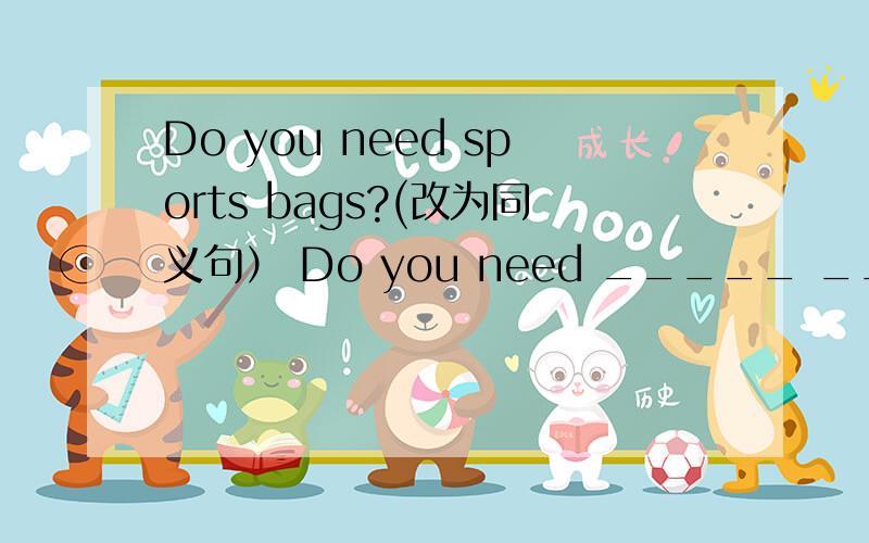 Do you need sports bags?(改为同义句） Do you need _____ _____ ______?