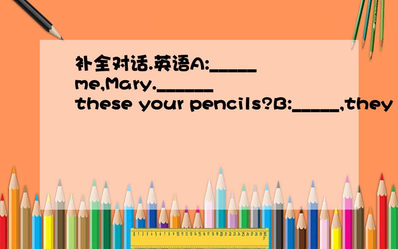 补全对话.英语A:_____me,Mary.______these your pencils?B:_____,they are Helen's.A:And_____this her eraser?b:no,it___.It's Dale's.A:what____this ruler?B:It's Cindy's.And the pen is ____,too.A:And the dictionary?Is that yours?B:Yes,it's_____.A:Than