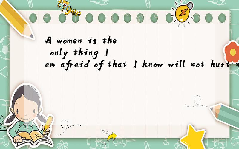 A women is the only thing I am afraid of that I know will not hurt me.中文翻译