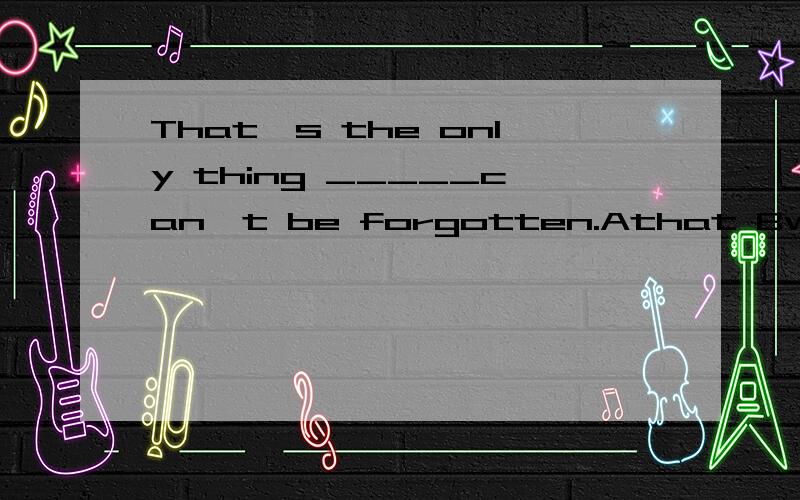 That's the only thing _____can't be forgotten.Athat Bwhich Cwho什么时候用that 什么时候用which?请介绍特殊用法