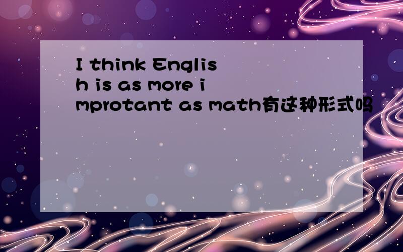 I think English is as more improtant as math有这种形式吗