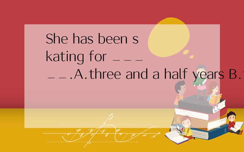 She has been skating for _____.A.three and a half years B.three and half a year为什么选A?是因为第二个后面没加s吗。a half year=half a year