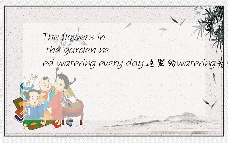 The flowers in the garden need watering every day.这里的watering为什么用ING的形式?