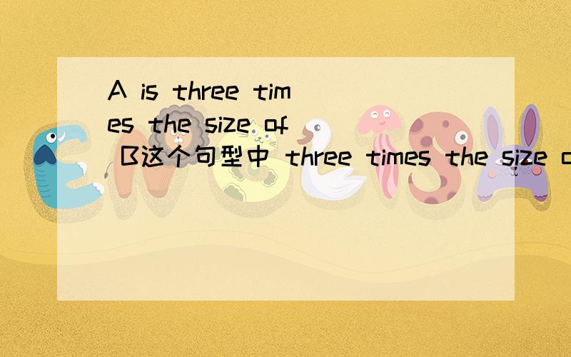 A is three times the size of B这个句型中 three times the size of B 是什么成分来的?three times是不是表语来的?那后面那部分呢?three times 后面不是应该要有个介词as或什么的吗?