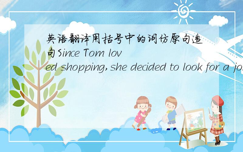 英语翻译用括号中的词仿原句造句Since Tom loved shopping,she decided to look for a job in a department store(since)The pamphler told her how to apply for a job.(tell……how to do……)Tom was delighted,but also nervous.(but also……