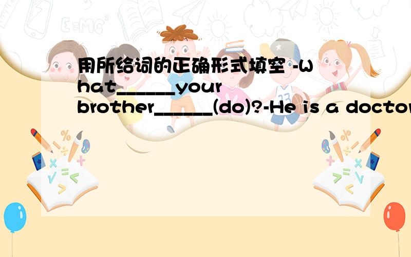 用所给词的正确形式填空 -What______your brother______(do)?-He is a doctor.