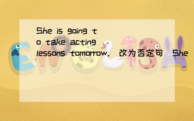 She is going to take acting lessons tomorrow.(改为否定句)She ___ going to ___ acting lessons tomorrow.