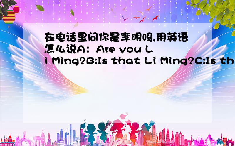 在电话里问你是李明吗,用英语怎么说A：Are you Li Ming?B:Is that Li Ming?C:Is this Li Ming?