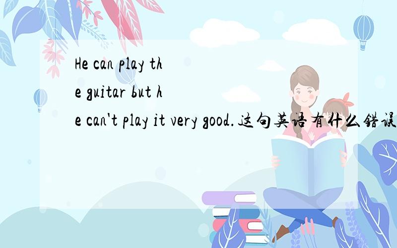 He can play the guitar but he can't play it very good.这句英语有什么错误.改错题.