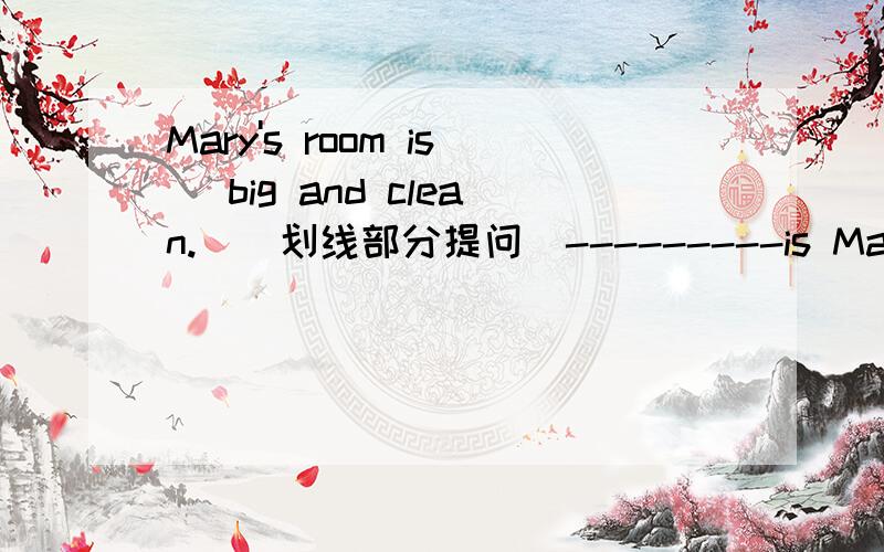 Mary's room is (big and clean.）(划线部分提问）---------is Mary's room-----------?