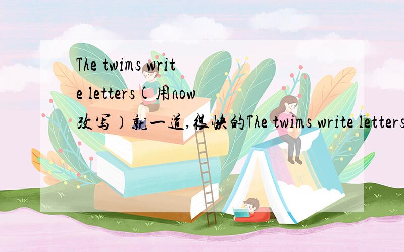 The twims write letters(用now改写）就一道,很快的The twims write letters(用now改写）The twims ____ ____ letters now.