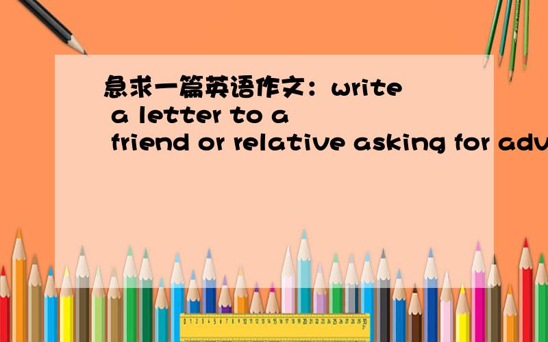 急求一篇英语作文：write a letter to a friend or relative asking for advice on problem you have最好写出来还带中文翻译一下.