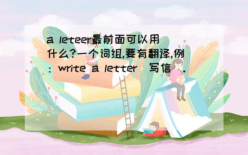 a leteer最前面可以用什么?一个词组,要有翻译,例：write a letter（写信）.