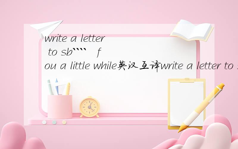 write a letter to sb````   fou a little while英汉互译write a letter to sb````fou a little while``翻译下