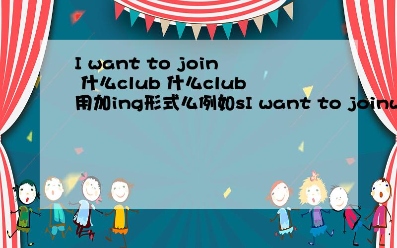 I want to join 什么club 什么club用加ing形式么例如sI want to joinwimmingclub