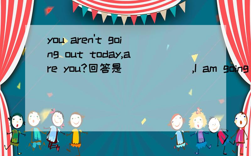 you aren't going out today,are you?回答是______,I am going shopping today.是填yes,i am 还是no, i am not?