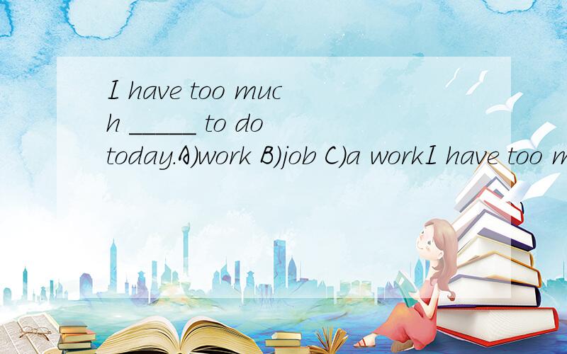 I have too much _____ to do today.A)work B)job C)a workI have too much _____ to do today.A)workB)jobC)a work