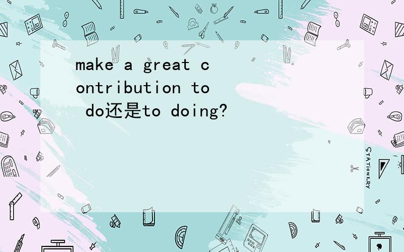 make a great contribution to do还是to doing?