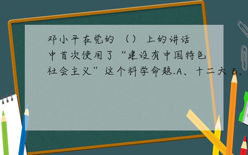 邓小平在党的 （） 上的讲话中首次使用了“建设有中国特色社会主义”这个科学命题.A、十二大 B、十三大