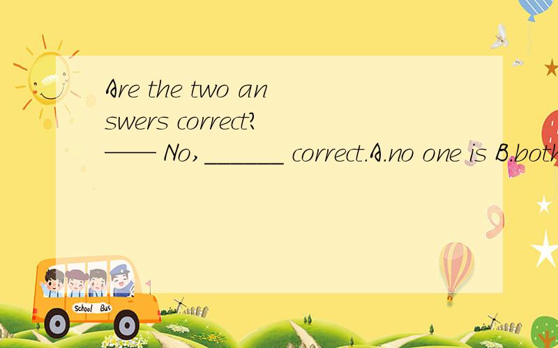Are the two answers correct?—— No,______ correct.A.no one is B.both are not C.neither is D.Are the two answers correct?—— No,______ correct.A.no one is B.both are notC.neither is D.either is not